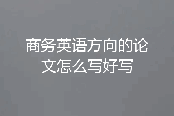 商务英语方向的论文怎么写好写