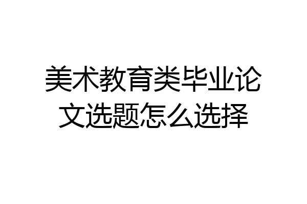 美术教育类毕业论文选题怎么选择