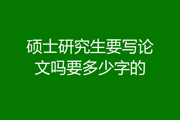 硕士研究生要写论文吗要多少字的