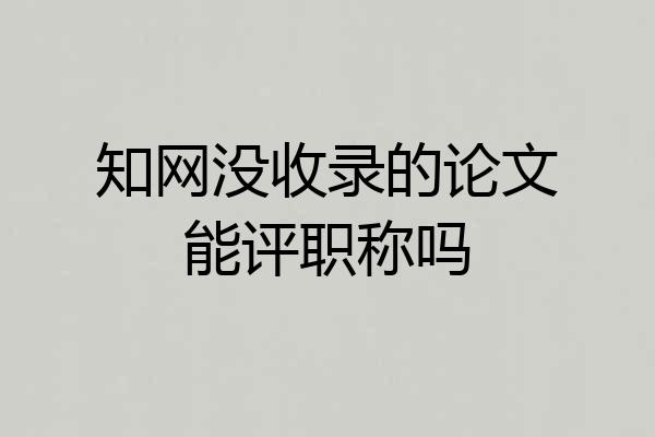 知网没收录的论文能评职称吗