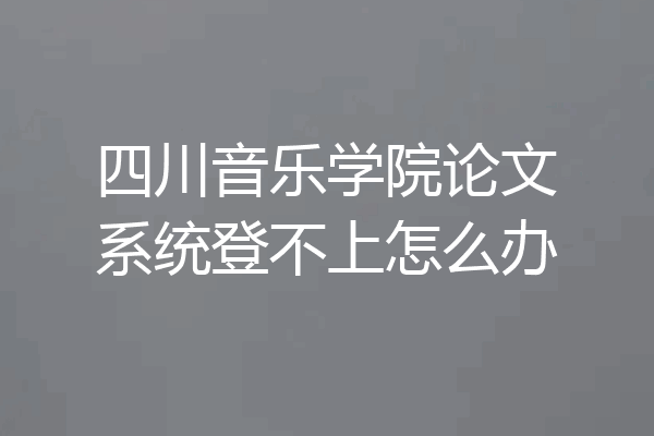 四川音乐学院论文系统登不上怎么办