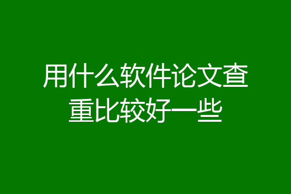用什么软件论文查重比较好一些