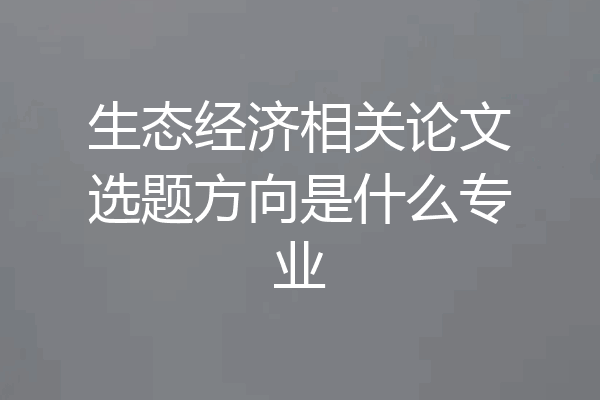 生态经济相关论文选题方向是什么专业