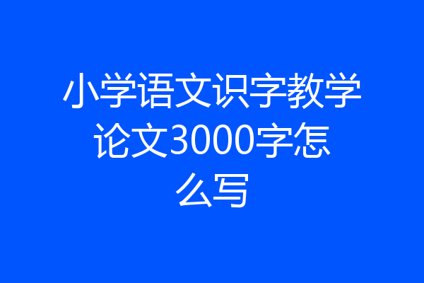 小学语文识字教学论文3000字怎么写