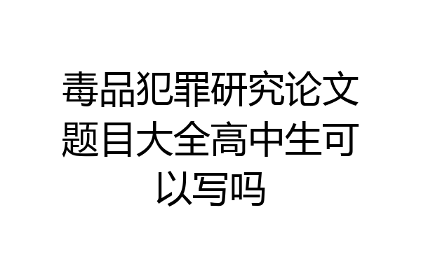 毒品犯罪研究论文题目大全高中生可以写吗