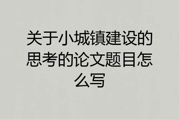 关于小城镇建设的思考的论文题目怎么写