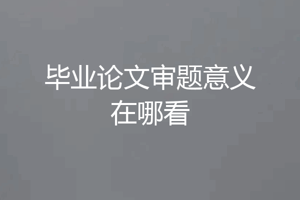 毕业论文审题意义在哪看