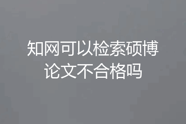 知网可以检索硕博论文不合格吗