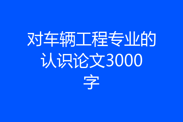 对车辆工程专业的认识论文3000字