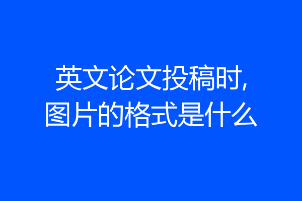 英文论文投稿时,图片的格式是什么