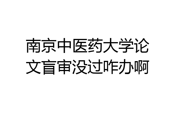 南京中医药大学论文盲审没过咋办啊