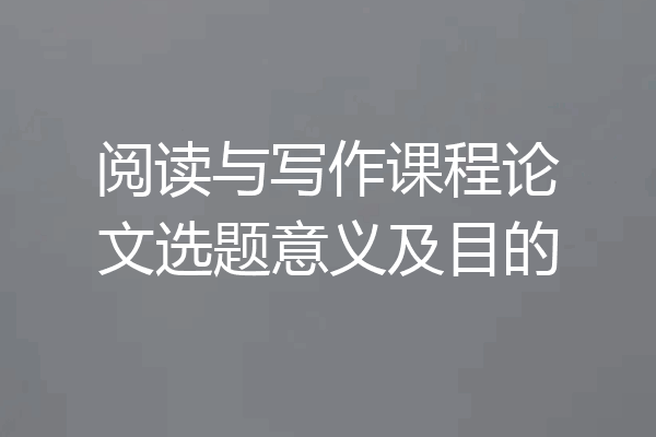 阅读与写作课程论文选题意义及目的