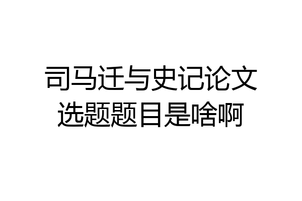 司马迁与史记论文选题题目是啥啊