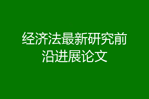 经济法最新研究前沿进展论文