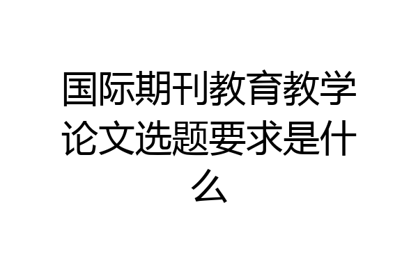 国际期刊教育教学论文选题要求是什么