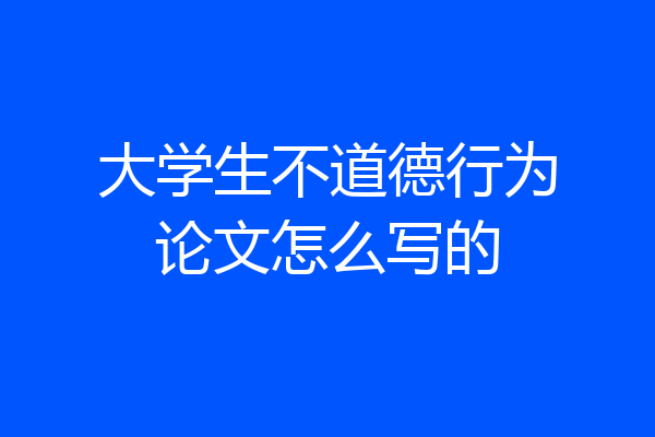 大学生不道德行为论文怎么写的
