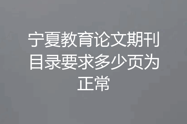宁夏教育论文期刊目录要求多少页为正常