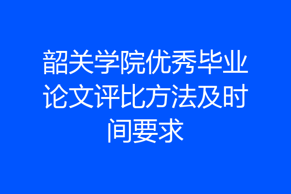 韶关学院优秀毕业论文评比方法及时间要求