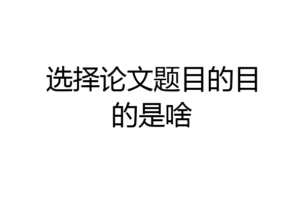 选择论文题目的目的是啥