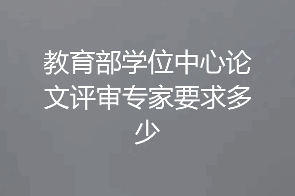 教育部学位中心论文评审专家要求多少