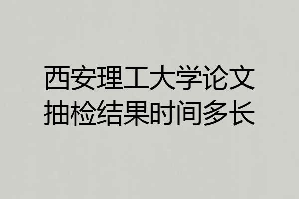 西安理工大学论文抽检结果时间多长