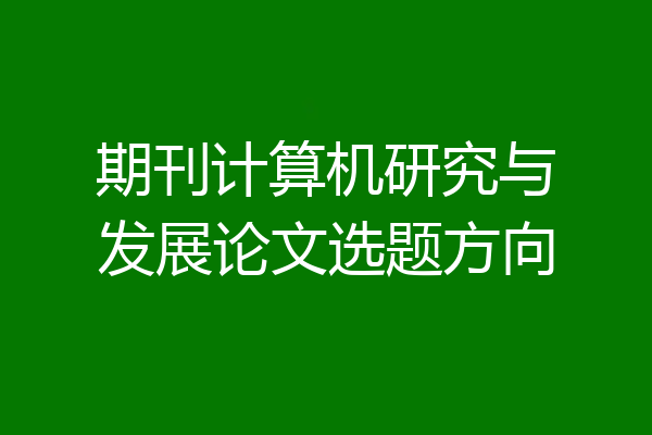 期刊计算机研究与发展论文选题方向