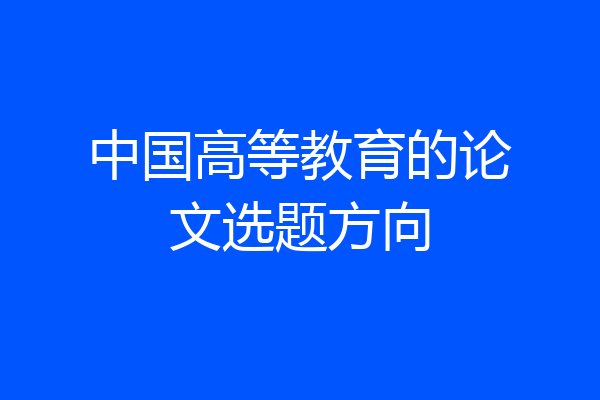 中国高等教育的论文选题方向