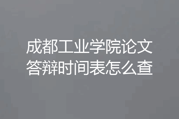 成都工业学院论文答辩时间表怎么查