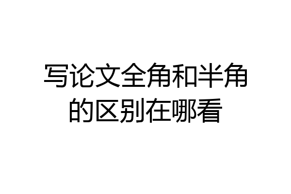写论文全角和半角的区别在哪看