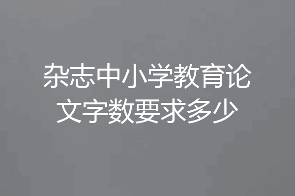 杂志中小学教育论文字数要求多少