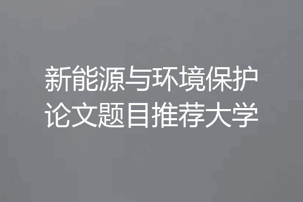 新能源与环境保护论文题目推荐大学