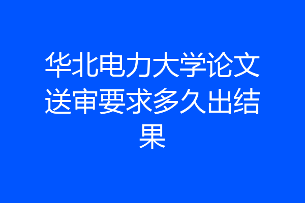 华北电力大学论文送审要求多久出结果