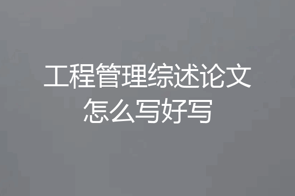 工程管理综述论文怎么写好写