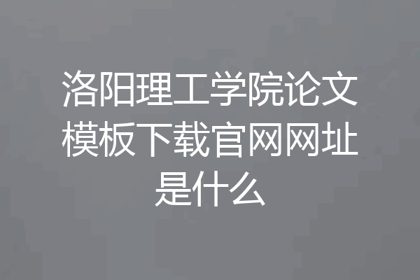 洛阳理工学院论文模板下载官网网址是什么