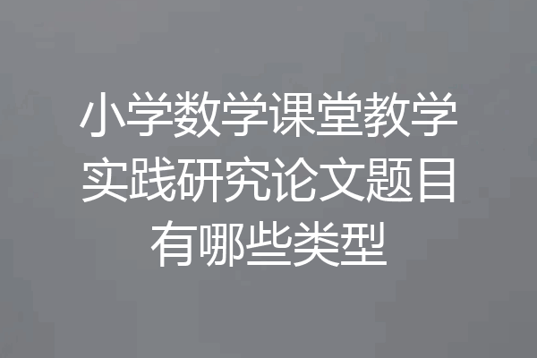 小学数学课堂教学实践研究论文题目有哪些类型