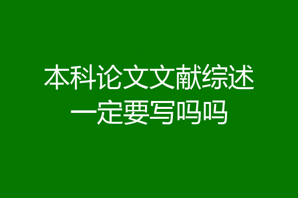 本科论文文献综述一定要写吗吗