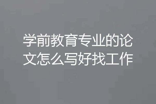 学前教育专业的论文怎么写好找工作