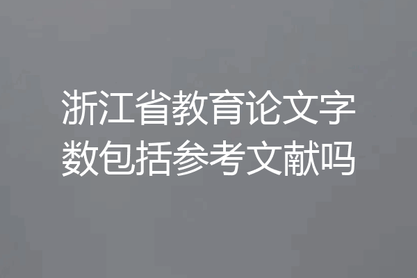 浙江省教育论文字数包括参考文献吗