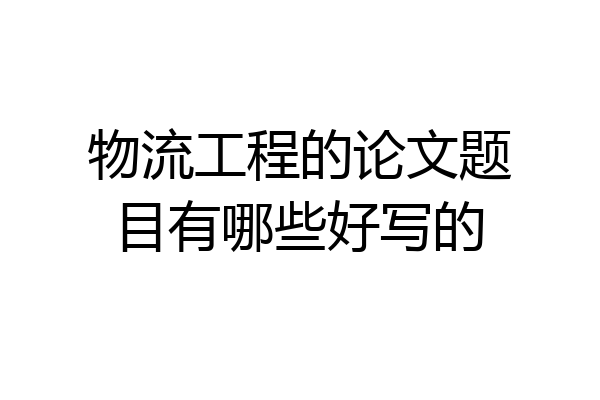 物流工程的论文题目有哪些好写的