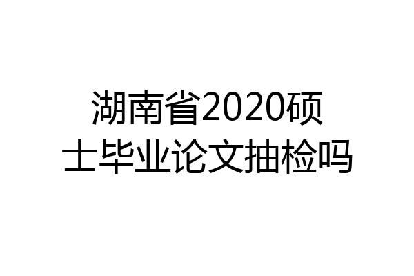 湖南省2020硕士毕业论文抽检吗