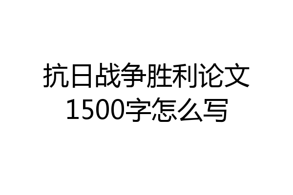 抗日战争胜利论文1500字怎么写