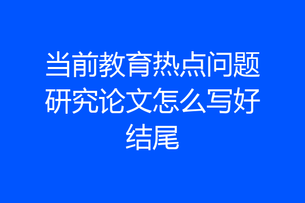 当前教育热点问题研究论文怎么写好结尾