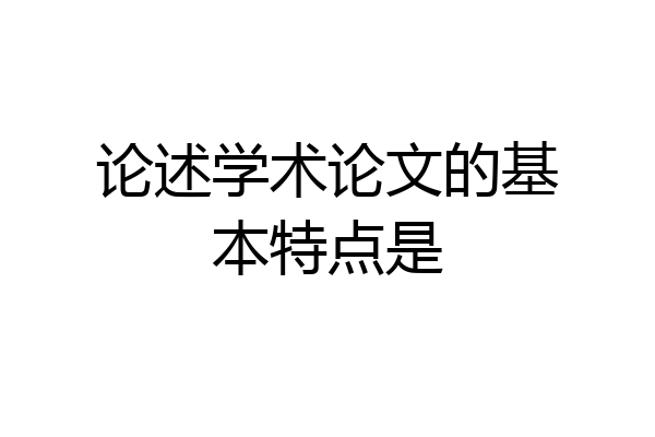 论述学术论文的基本特点是