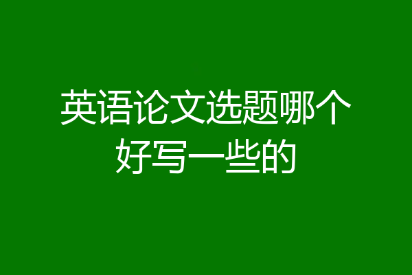 英语论文选题哪个好写一些的