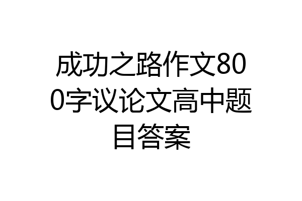 成功之路作文800字议论文高中题目答案