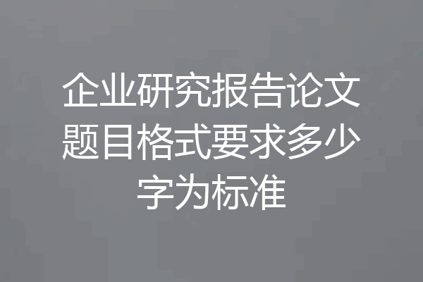 企业研究报告论文题目格式要求多少字为标准