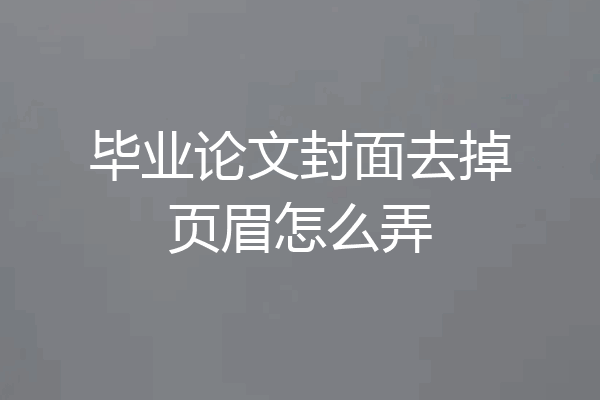 毕业论文封面去掉页眉怎么弄