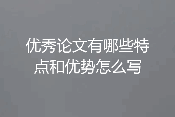 优秀论文有哪些特点和优势怎么写