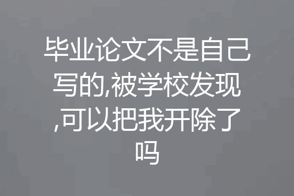 毕业论文不是自己写的,被学校发现,可以把我开除了吗
