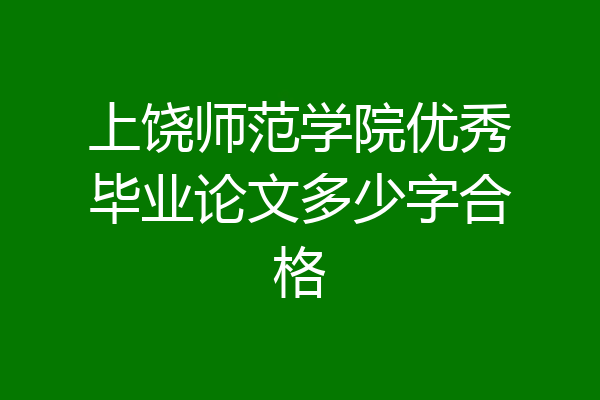 上饶师范学院优秀毕业论文多少字合格